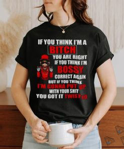 If you think I’m Bitch you are right if you think I’m Bossy shirt