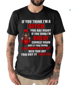 If you think I’m Bitch you are right if you think I’m Bossy shirt