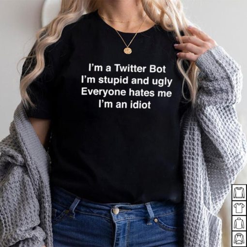 I’m A Twitter Bot I’m Stupid And Ugly Everyone Hates Me I’m An Idiot Shirt