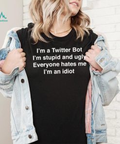 I’m A Twitter Bot I’m Stupid And Ugly Everyone Hates Me I’m An Idiot Shirt