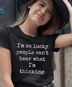 I’m So Lucky People Can’t Hear What I’m Thinking Shirt