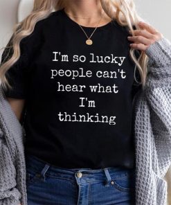 I’m So Lucky People Can’t Hear What I’m Thinking Shirt