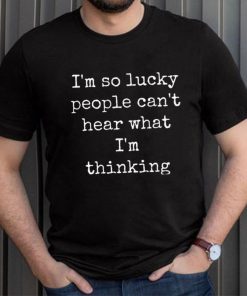I’m So Lucky People Can’t Hear What I’m Thinking Shirt