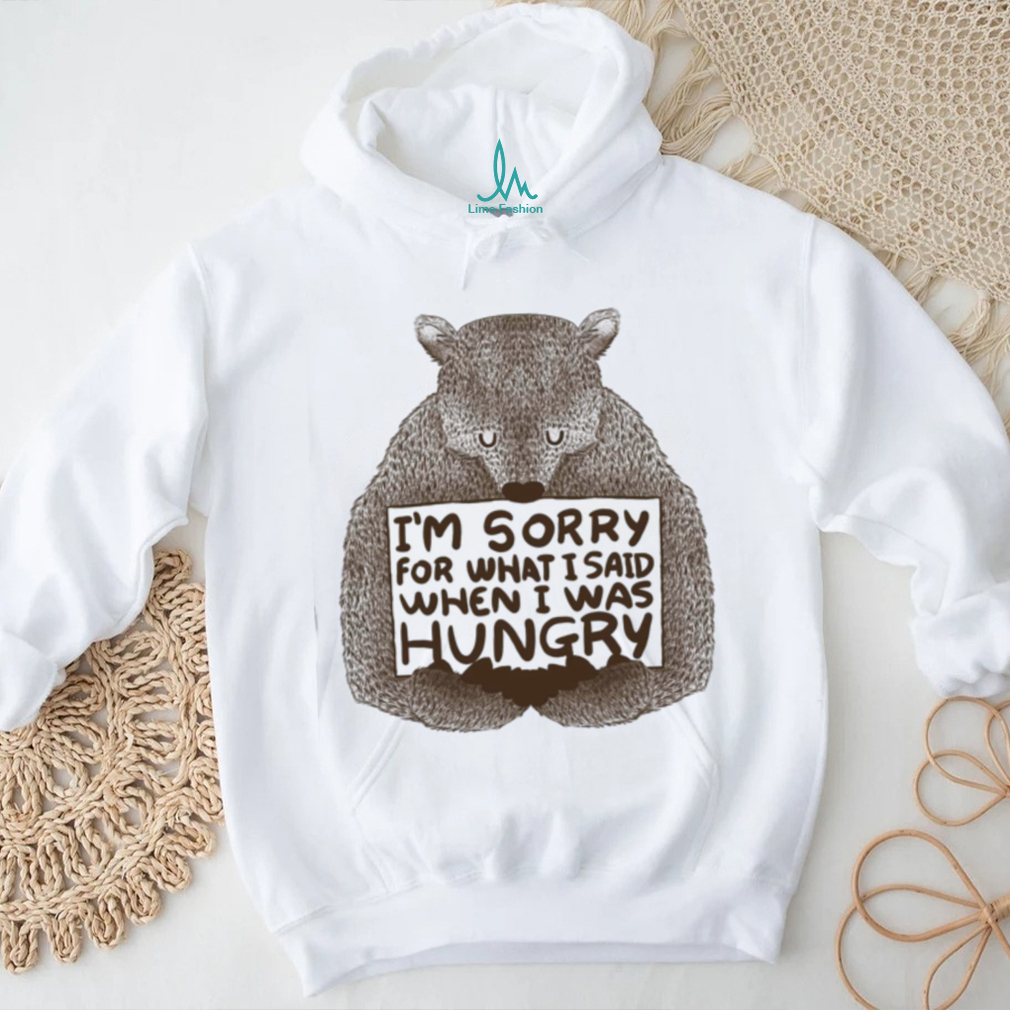 I’m Sorry For What I Said When I Was Hungry Shirt