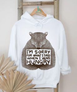 I’m Sorry For What I Said When I Was Hungry Shirt