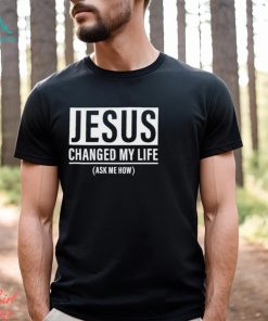 Jesus Changed My Life Ask Me How Shirt