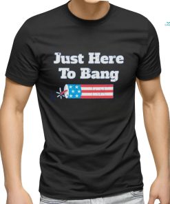 Just Here To Bang T Shirt