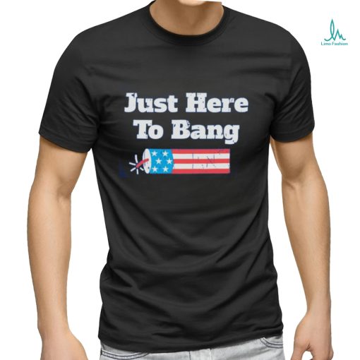 Just Here To Bang T Shirt