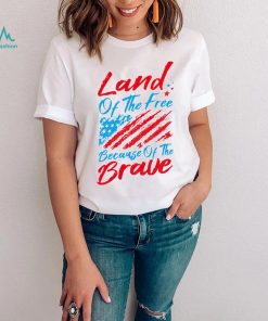 Land of the free because of the brave 4th of July shirt