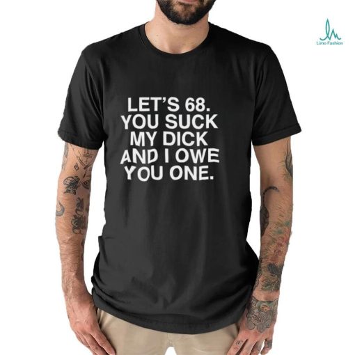 Let’s 68 You Suck My Dick And I Owe You One Shir