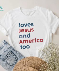 Loves Jesus And America Too Patriotic Christian 4th Of Jule shirt