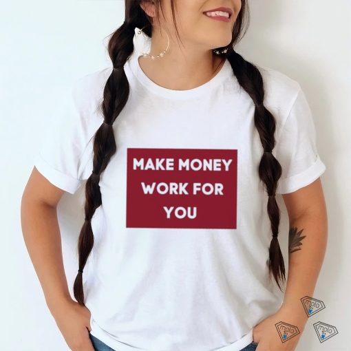 Make Money Work For You 2023 shirt, hoodie, tank top, sweater and long sleeve t shirt