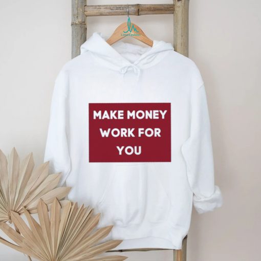 Make Money Work For You 2023 shirt, hoodie, tank top, sweater and long sleeve t shirt