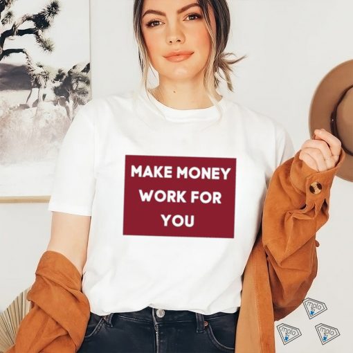 Make Money Work For You 2023 shirt, hoodie, tank top, sweater and long sleeve t shirt