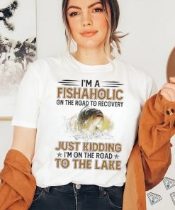 Nice i’m a fishaholic on the road to recovery just kidding I’m on the road to the lake shirt