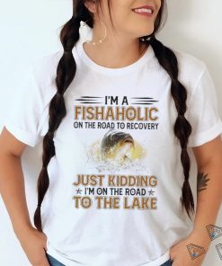 Nice i’m a fishaholic on the road to recovery just kidding I’m on the road to the lake shirt