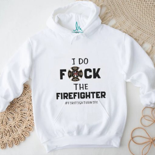 Official I Do Fuck The Firefighter Firefighter Wife shirt