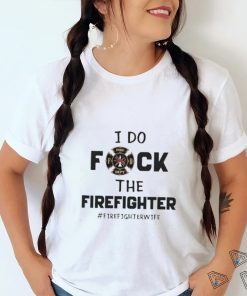 Official I Do Fuck The Firefighter Firefighter Wife shirt