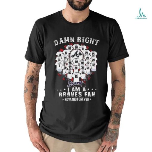 Official damn Right I Am A Atlanta Braves Now And Forever T Shirt