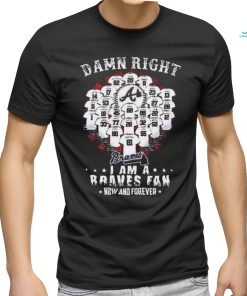 Official damn Right I Am A Atlanta Braves Now And Forever T Shirt