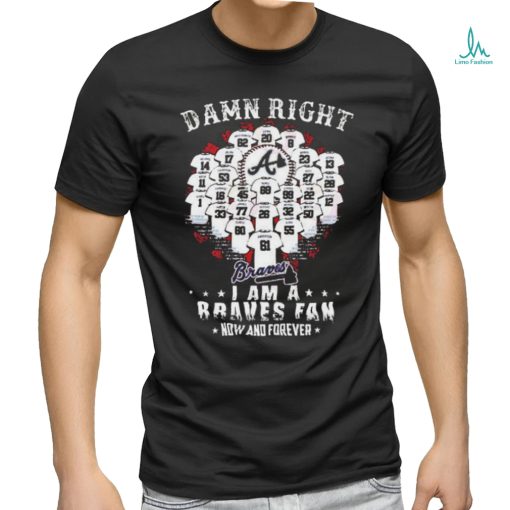 Official damn Right I Am A Atlanta Braves Now And Forever T Shirt