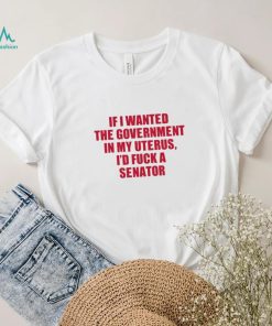 Official if I Wanted The Government In My Uterus I’d Fuck A Senator Shirt