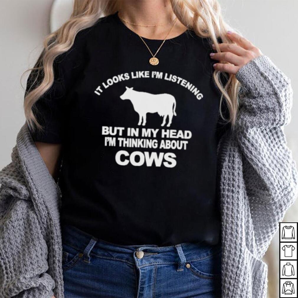 Official it Looks Like I’m Listening But In The Head I’m Thinking About Cow Shirt Official it Looks Like I’m Listening But In The Head I’m Thinking About Cow Shirt