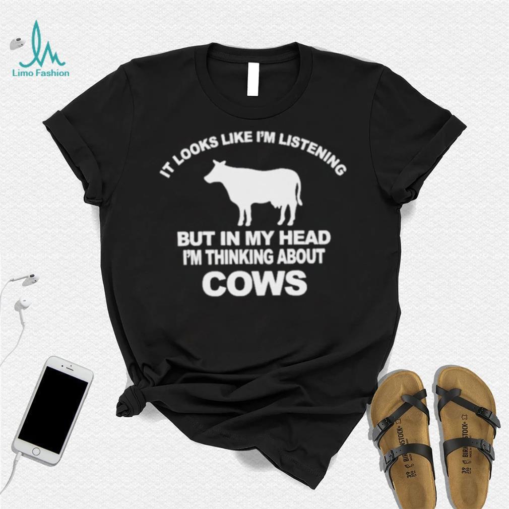 Official it Looks Like I’m Listening But In The Head I’m Thinking About Cow Shirt Official it Looks Like I’m Listening But In The Head I’m Thinking About Cow Shirt