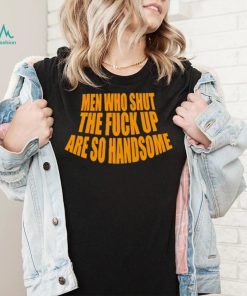 Official men Who Shut The Fuck Up Are So Handsome Shirt