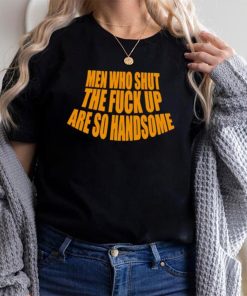 Official men Who Shut The Fuck Up Are So Handsome Shirt