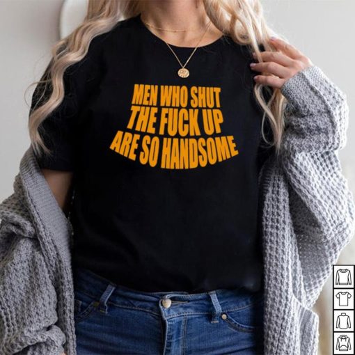 Official men Who Shut The Fuck Up Are So Handsome Shirt