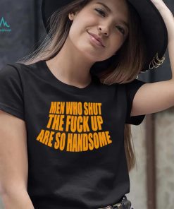Official men Who Shut The Fuck Up Are So Handsome Shirt