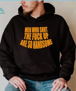 Official men Who Shut The Fuck Up Are So Handsome Shirt