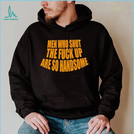 Official men Who Shut The Fuck Up Are So Handsome Shirt