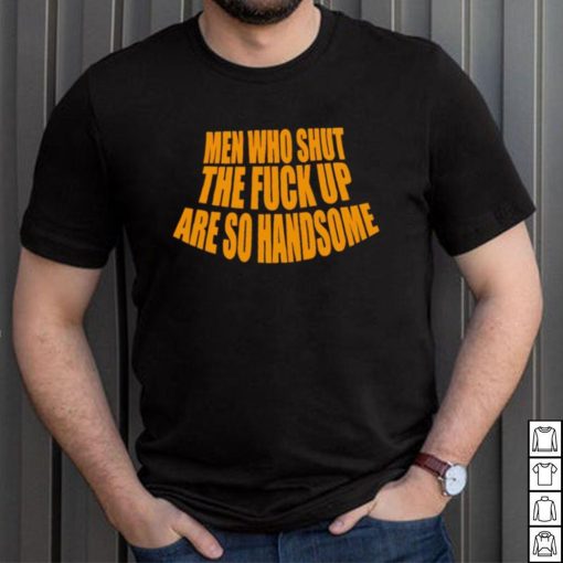 Official men Who Shut The Fuck Up Are So Handsome Shirt