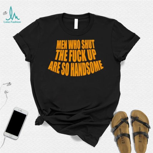 Official men Who Shut The Fuck Up Are So Handsome Shirt