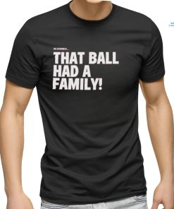 Oh Goodness That Ball Had A Family Shirt