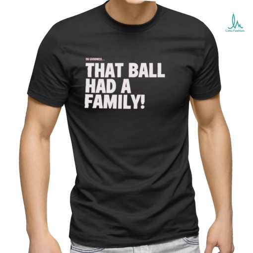 Oh Goodness That Ball Had A Family Shirt