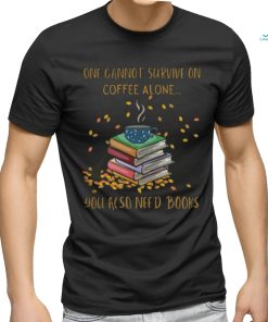 One Cannot Survive On Coffee Alone You Also Need Books shirt