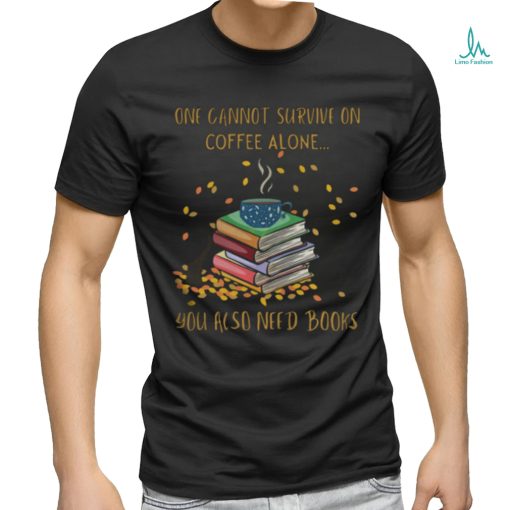 One Cannot Survive On Coffee Alone You Also Need Books shirt