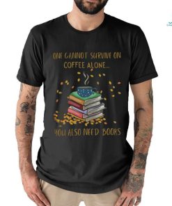 One Cannot Survive On Coffee Alone You Also Need Books shirt
