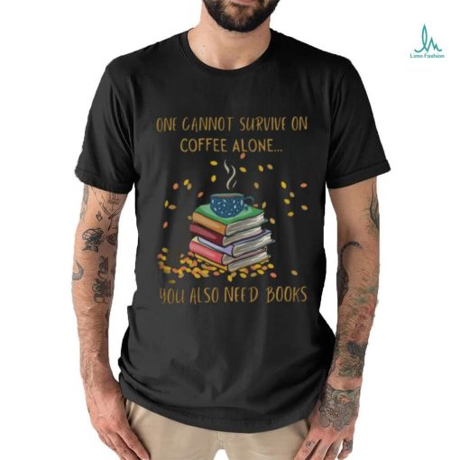 One Cannot Survive On Coffee Alone You Also Need Books shirt