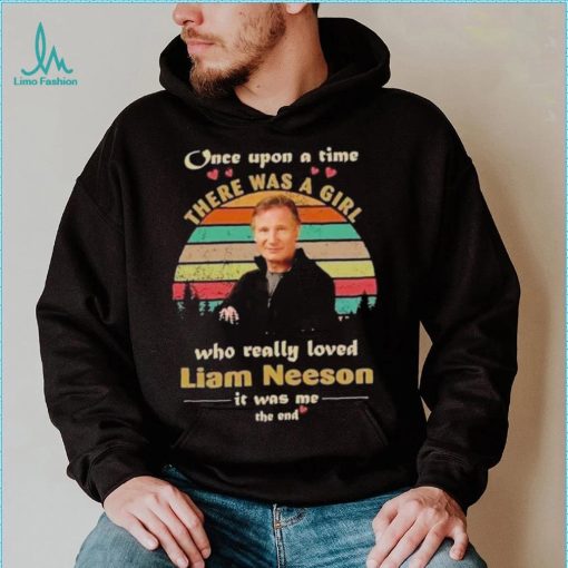 One upon a time there was a girl who really loved liam neeson it was me the end shirt