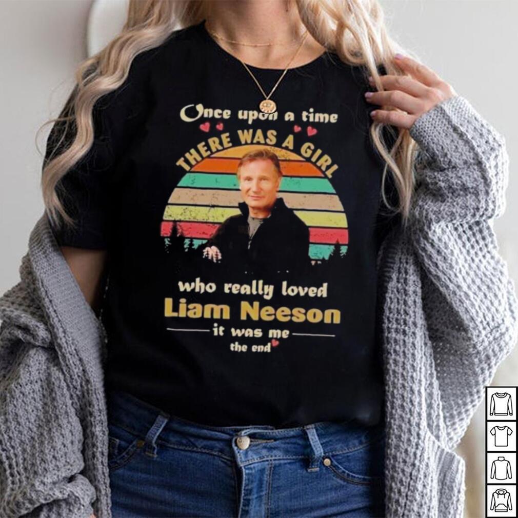 One upon a time there was a girl who really loved liam neeson it was me the end shirt One upon a time there was a girl who really loved liam neeson it was me the end shirt