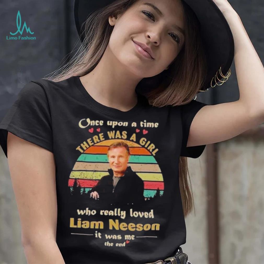One upon a time there was a girl who really loved liam neeson it was me the end shirt One upon a time there was a girl who really loved liam neeson it was me the end shirt