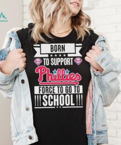 Philadelphia Phillies born to support Phillies force to go to School shirt, hoodie, sweater, long sleeve and tank top Philadelphia Phillies born to support Phillies force to go to School shirt
