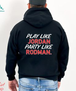 Play like Jordan party like Rodman 2023 shirt, hoodie, sweater, long sleeve and tank top Play like Jordan party like Rodman 2023 shirt