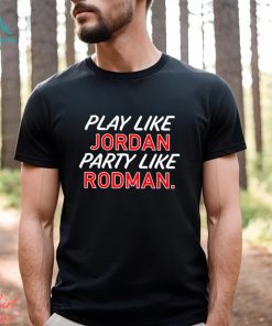 Play like Jordan party like Rodman 2023 shirt, hoodie, sweater, long sleeve and tank top Play like Jordan party like Rodman 2023 shirt