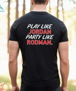Play like Jordan party like Rodman 2023 shirt, hoodie, sweater, long sleeve and tank top Play like Jordan party like Rodman 2023 shirt