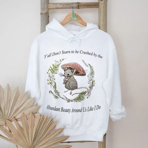 Rat under mushroom y’all don’t yearn to be crushed by the Abundant Beauty around us like I do shirt